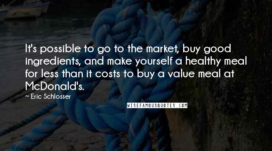 Eric Schlosser Quotes: It's possible to go to the market, buy good ingredients, and make yourself a healthy meal for less than it costs to buy a value meal at McDonald's.