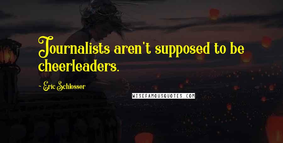 Eric Schlosser Quotes: Journalists aren't supposed to be cheerleaders.