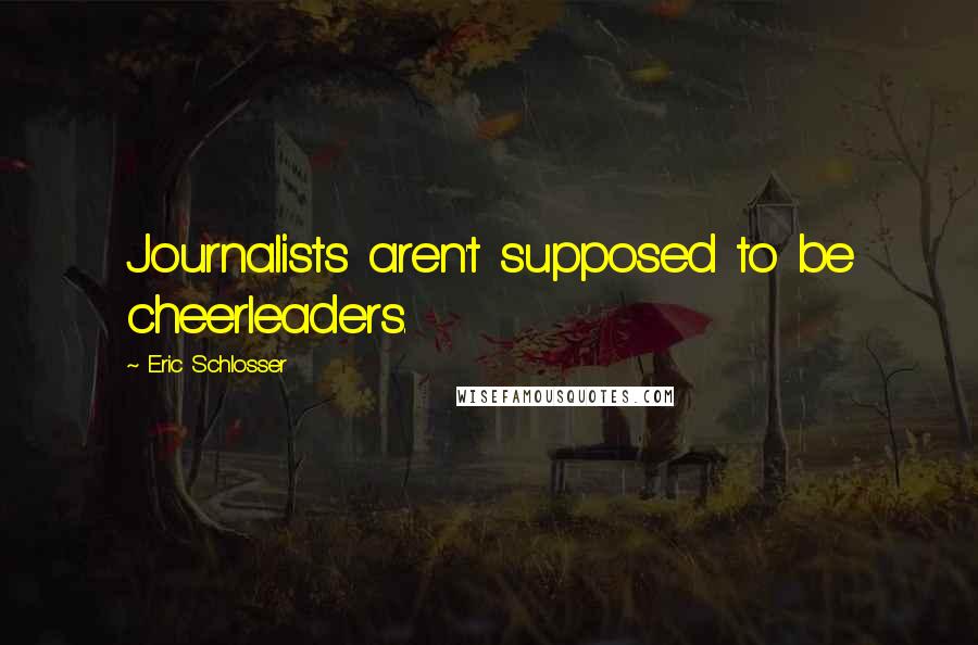 Eric Schlosser Quotes: Journalists aren't supposed to be cheerleaders.