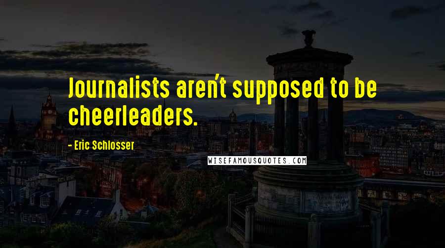 Eric Schlosser Quotes: Journalists aren't supposed to be cheerleaders.