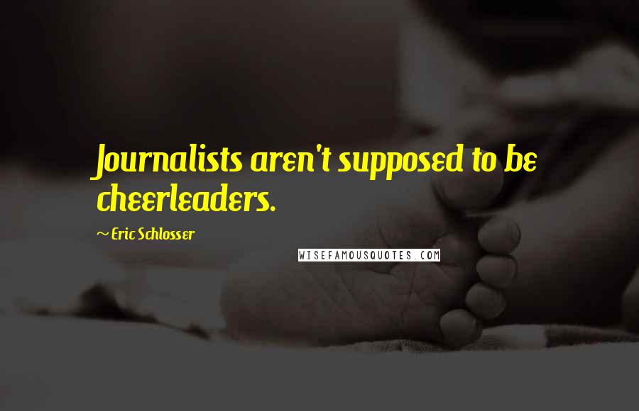 Eric Schlosser Quotes: Journalists aren't supposed to be cheerleaders.