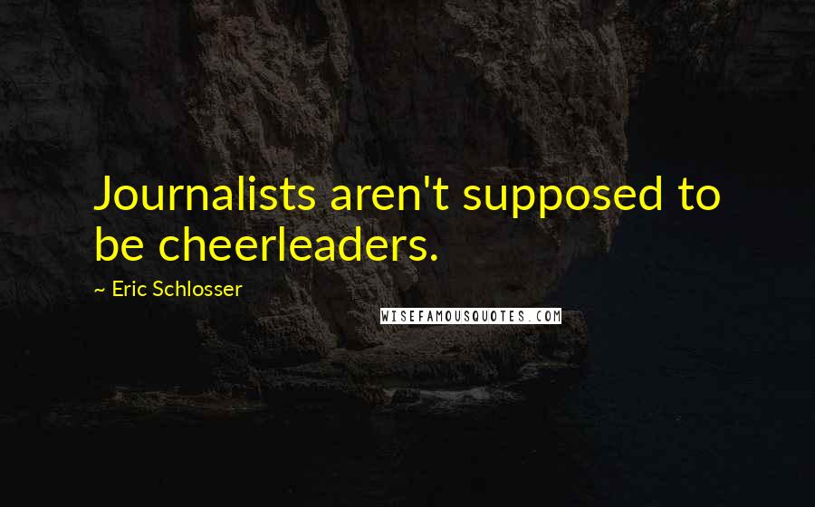 Eric Schlosser Quotes: Journalists aren't supposed to be cheerleaders.