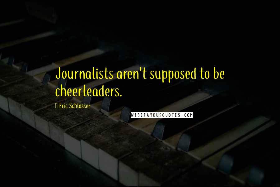 Eric Schlosser Quotes: Journalists aren't supposed to be cheerleaders.