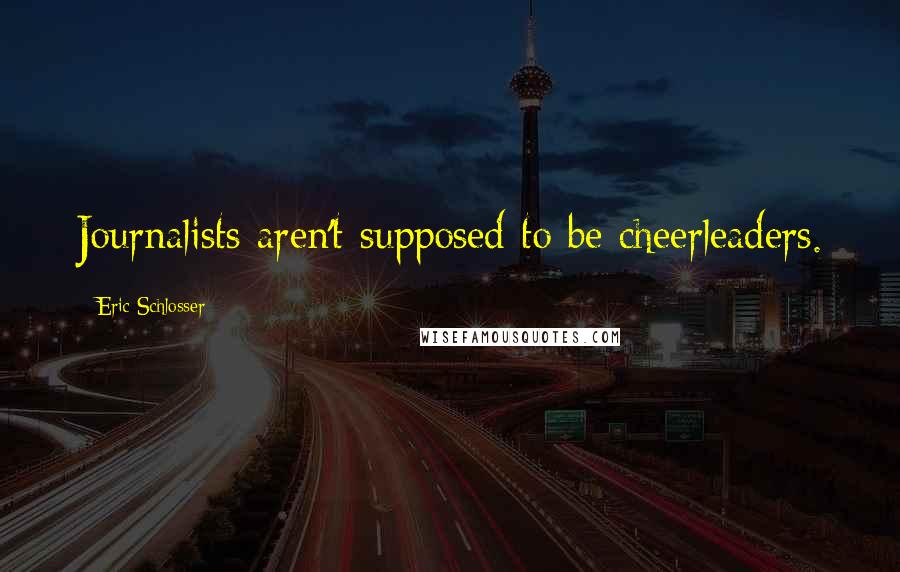 Eric Schlosser Quotes: Journalists aren't supposed to be cheerleaders.