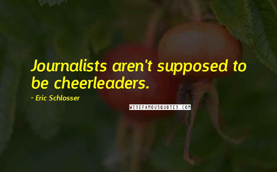 Eric Schlosser Quotes: Journalists aren't supposed to be cheerleaders.