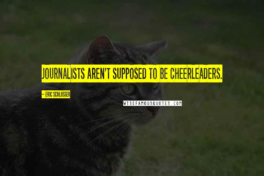 Eric Schlosser Quotes: Journalists aren't supposed to be cheerleaders.