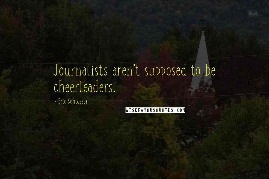 Eric Schlosser Quotes: Journalists aren't supposed to be cheerleaders.