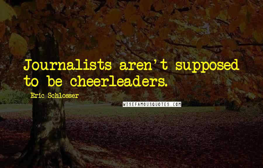 Eric Schlosser Quotes: Journalists aren't supposed to be cheerleaders.
