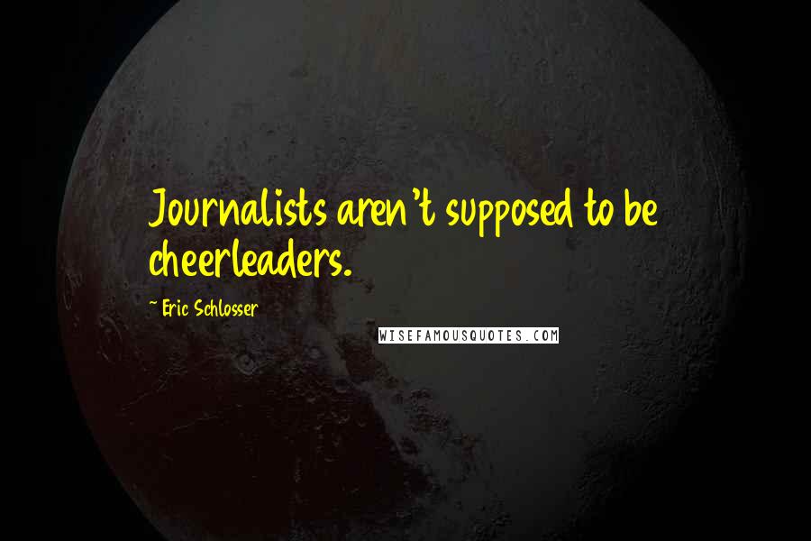 Eric Schlosser Quotes: Journalists aren't supposed to be cheerleaders.