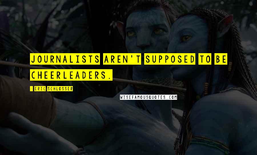 Eric Schlosser Quotes: Journalists aren't supposed to be cheerleaders.