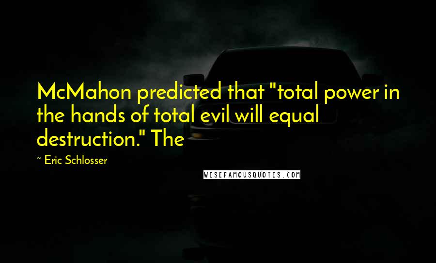 Eric Schlosser Quotes: McMahon predicted that "total power in the hands of total evil will equal destruction." The