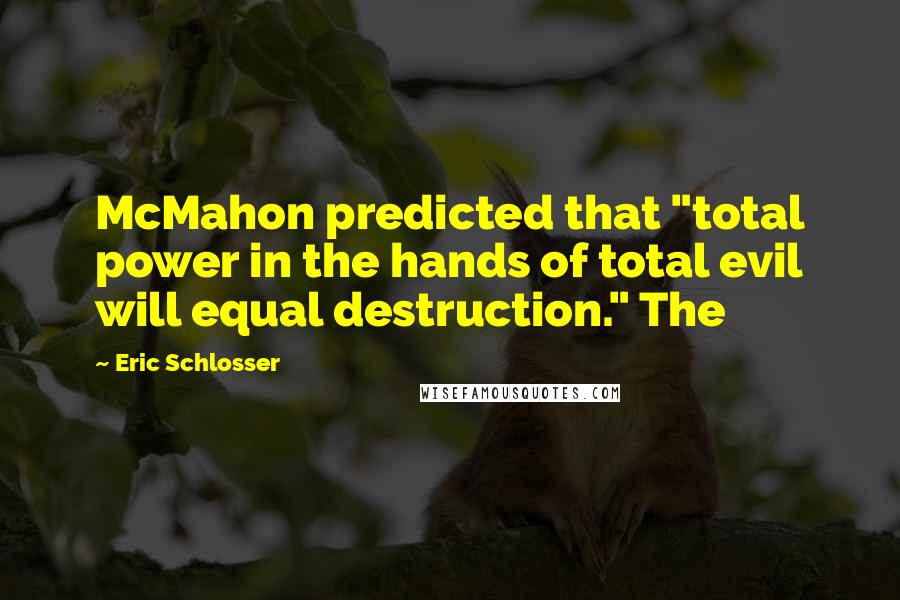 Eric Schlosser Quotes: McMahon predicted that "total power in the hands of total evil will equal destruction." The