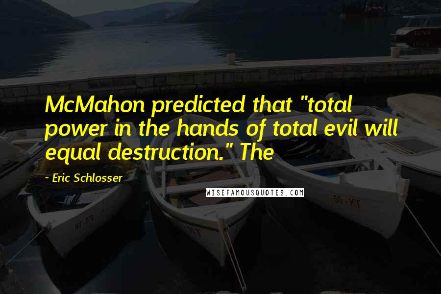 Eric Schlosser Quotes: McMahon predicted that "total power in the hands of total evil will equal destruction." The