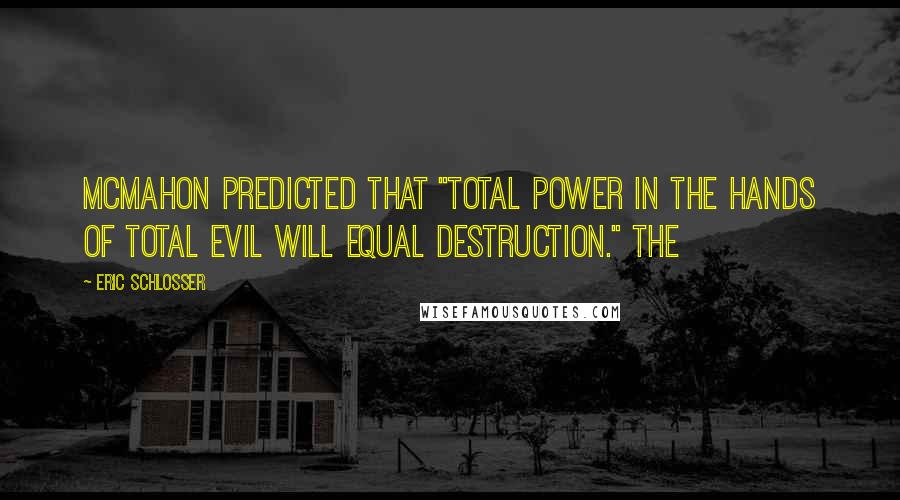 Eric Schlosser Quotes: McMahon predicted that "total power in the hands of total evil will equal destruction." The
