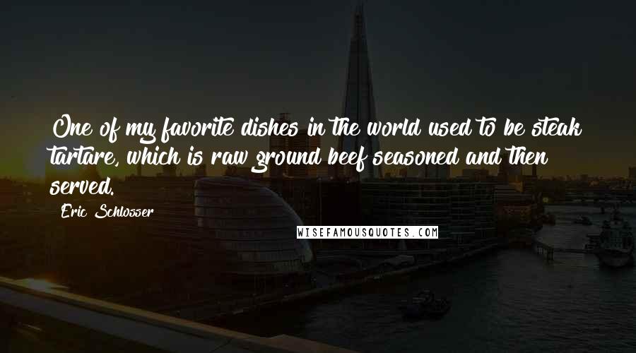Eric Schlosser Quotes: One of my favorite dishes in the world used to be steak tartare, which is raw ground beef seasoned and then served.