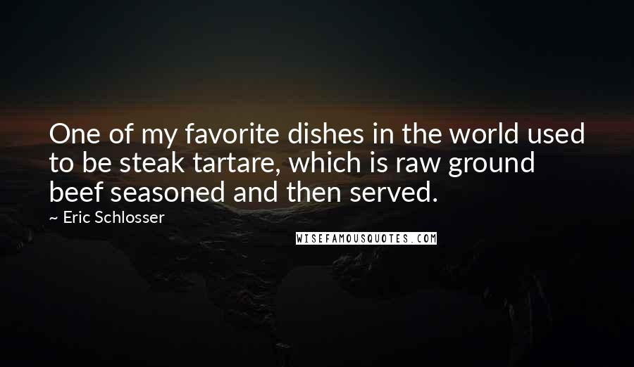Eric Schlosser Quotes: One of my favorite dishes in the world used to be steak tartare, which is raw ground beef seasoned and then served.