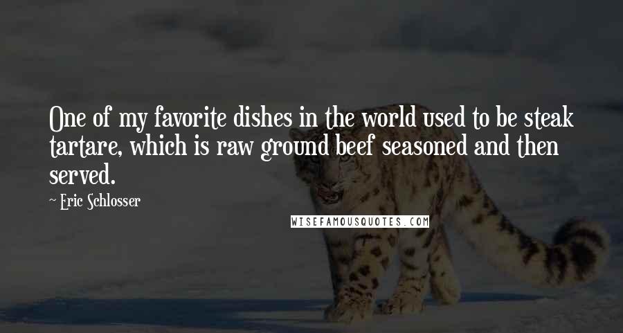 Eric Schlosser Quotes: One of my favorite dishes in the world used to be steak tartare, which is raw ground beef seasoned and then served.