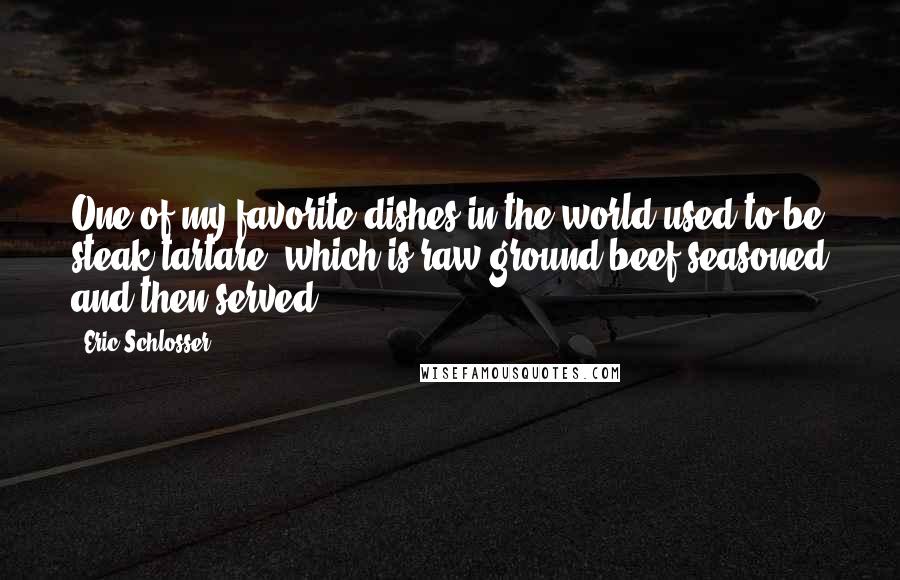 Eric Schlosser Quotes: One of my favorite dishes in the world used to be steak tartare, which is raw ground beef seasoned and then served.