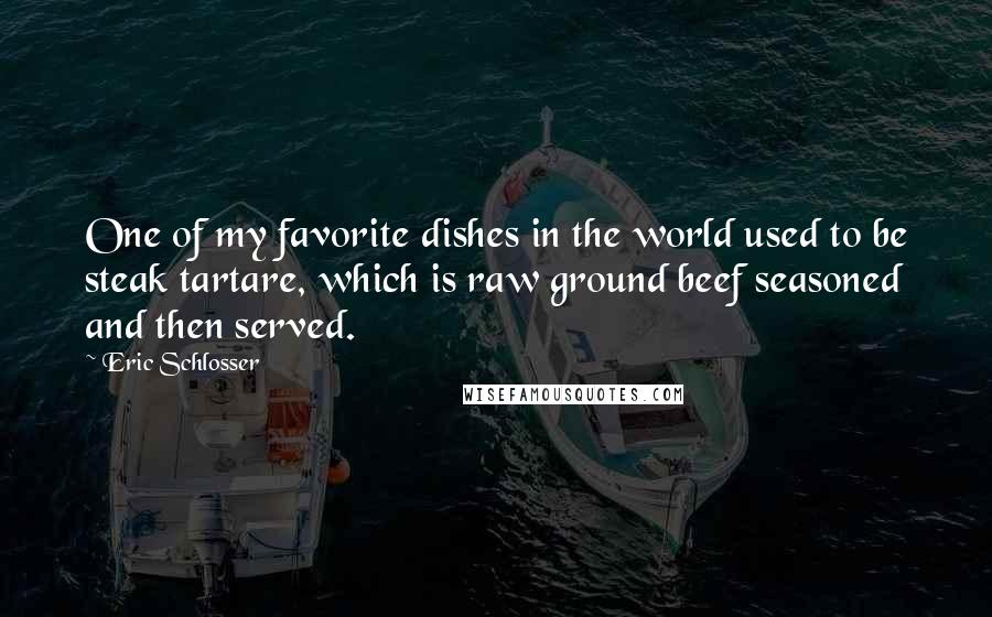 Eric Schlosser Quotes: One of my favorite dishes in the world used to be steak tartare, which is raw ground beef seasoned and then served.
