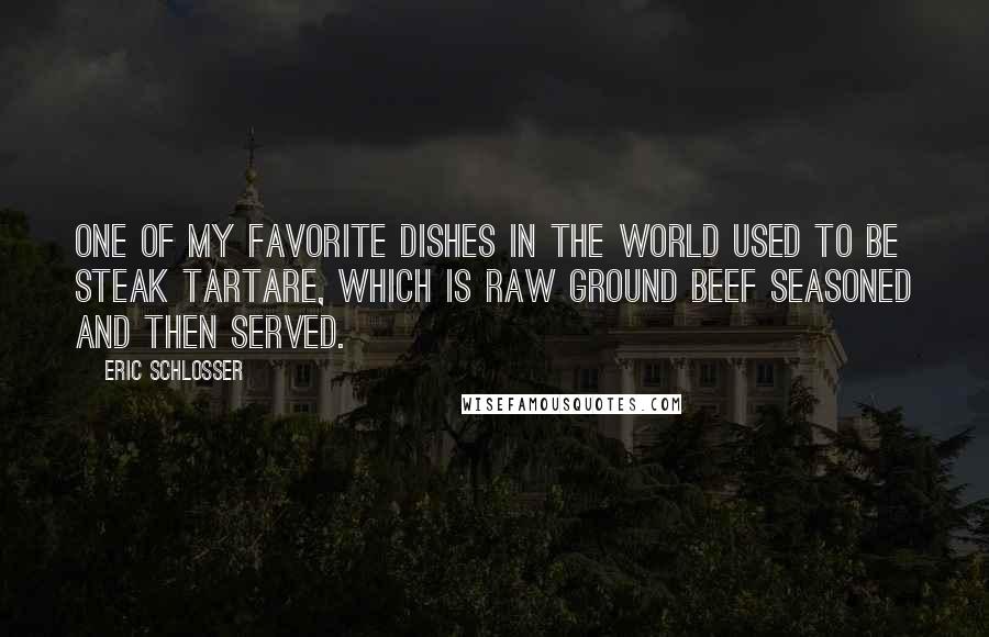 Eric Schlosser Quotes: One of my favorite dishes in the world used to be steak tartare, which is raw ground beef seasoned and then served.