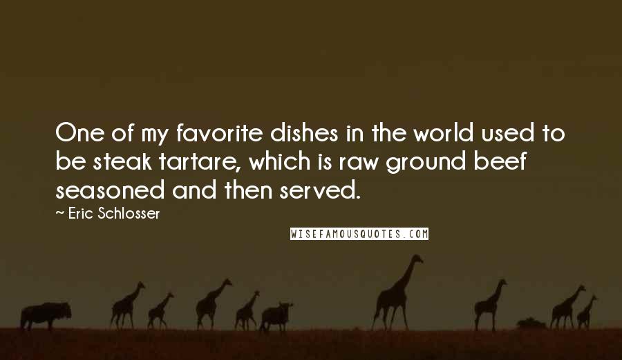 Eric Schlosser Quotes: One of my favorite dishes in the world used to be steak tartare, which is raw ground beef seasoned and then served.