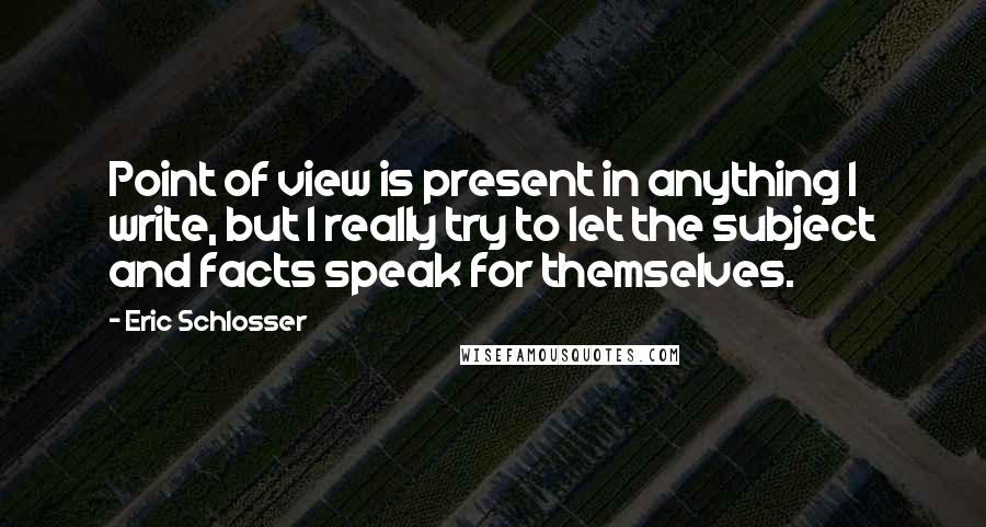 Eric Schlosser Quotes: Point of view is present in anything I write, but I really try to let the subject and facts speak for themselves.