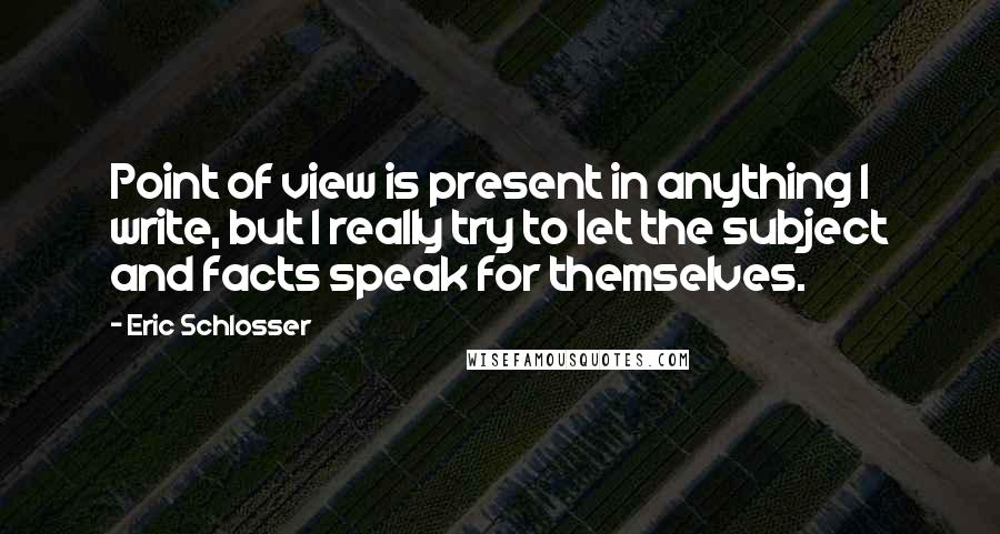 Eric Schlosser Quotes: Point of view is present in anything I write, but I really try to let the subject and facts speak for themselves.