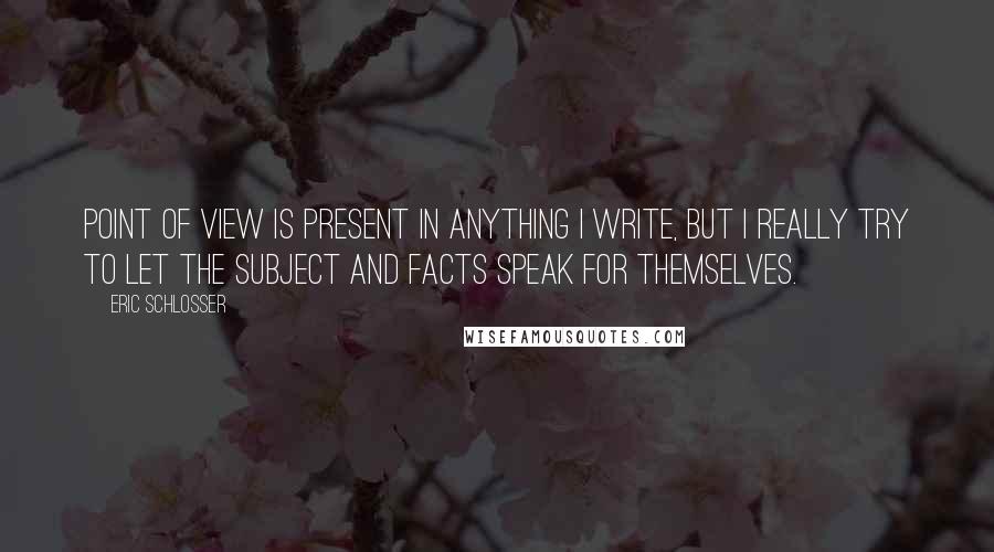 Eric Schlosser Quotes: Point of view is present in anything I write, but I really try to let the subject and facts speak for themselves.