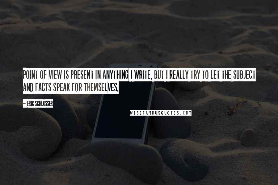 Eric Schlosser Quotes: Point of view is present in anything I write, but I really try to let the subject and facts speak for themselves.