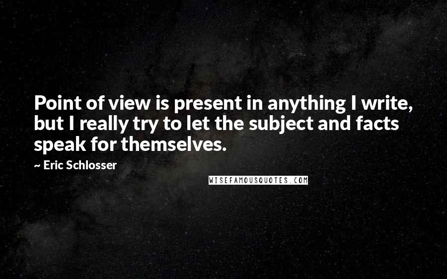 Eric Schlosser Quotes: Point of view is present in anything I write, but I really try to let the subject and facts speak for themselves.