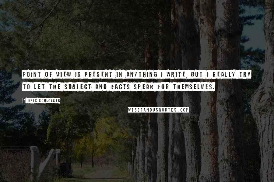 Eric Schlosser Quotes: Point of view is present in anything I write, but I really try to let the subject and facts speak for themselves.