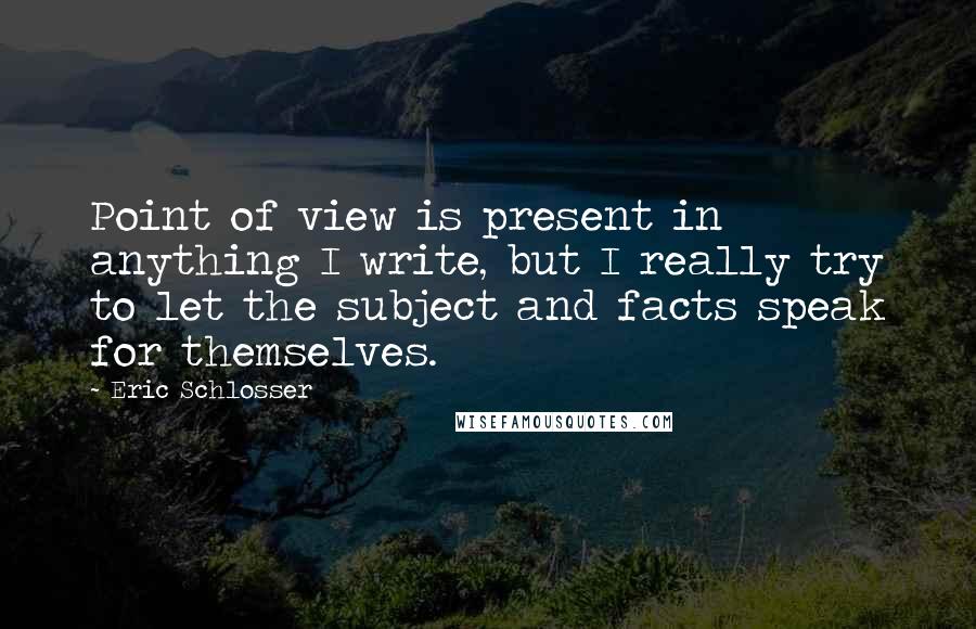 Eric Schlosser Quotes: Point of view is present in anything I write, but I really try to let the subject and facts speak for themselves.