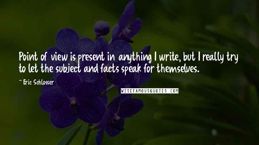 Eric Schlosser Quotes: Point of view is present in anything I write, but I really try to let the subject and facts speak for themselves.