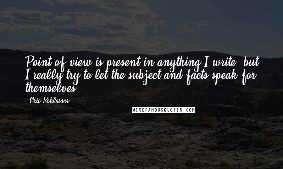 Eric Schlosser Quotes: Point of view is present in anything I write, but I really try to let the subject and facts speak for themselves.