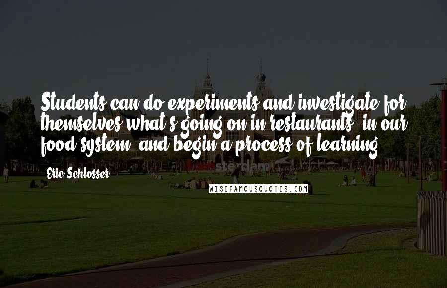 Eric Schlosser Quotes: Students can do experiments and investigate for themselves what's going on in restaurants, in our food system, and begin a process of learning.