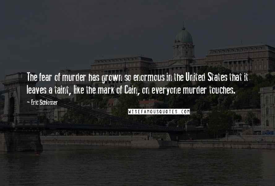 Eric Schlosser Quotes: The fear of murder has grown so enormous in the United States that it leaves a taint, like the mark of Cain, on everyone murder touches.