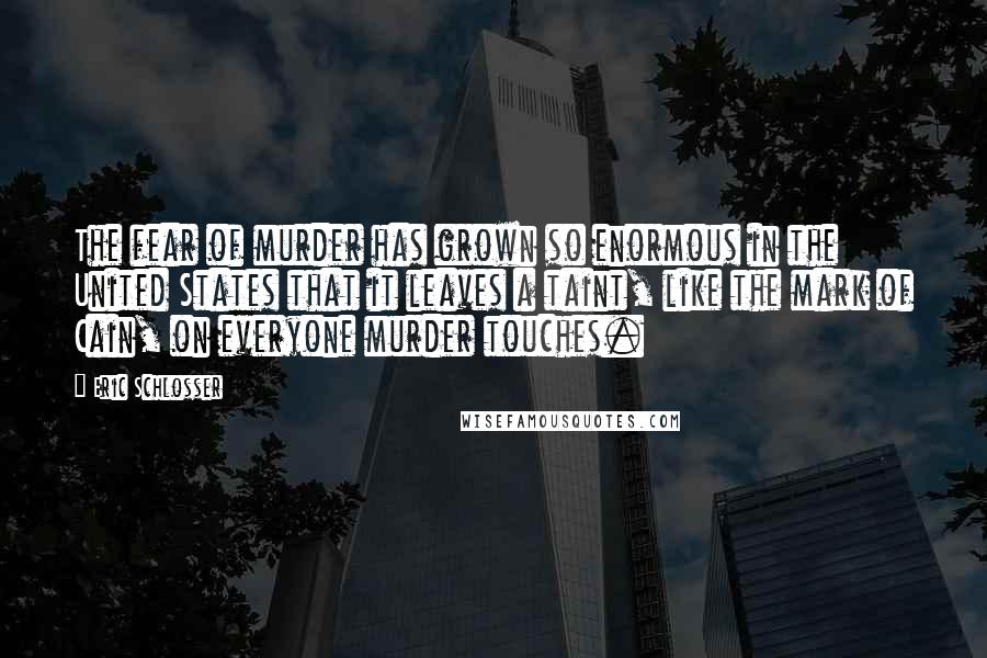 Eric Schlosser Quotes: The fear of murder has grown so enormous in the United States that it leaves a taint, like the mark of Cain, on everyone murder touches.