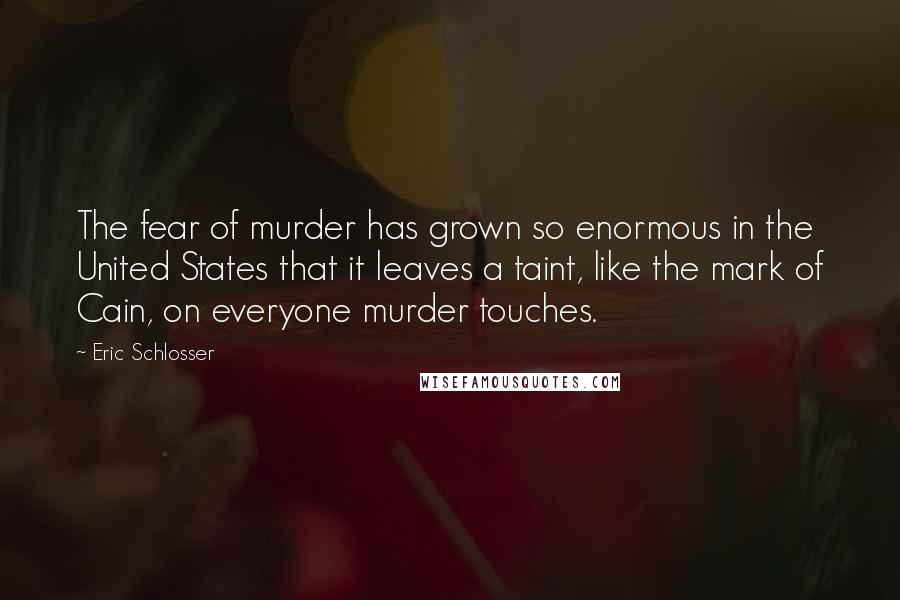 Eric Schlosser Quotes: The fear of murder has grown so enormous in the United States that it leaves a taint, like the mark of Cain, on everyone murder touches.