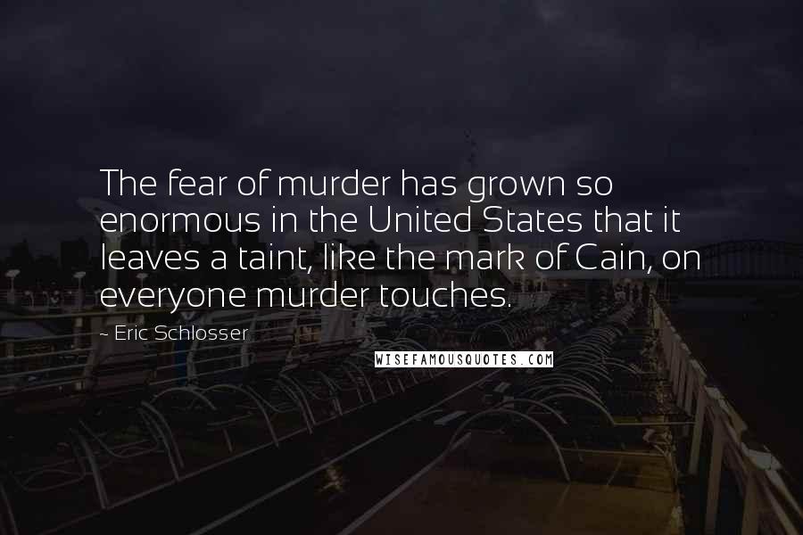 Eric Schlosser Quotes: The fear of murder has grown so enormous in the United States that it leaves a taint, like the mark of Cain, on everyone murder touches.