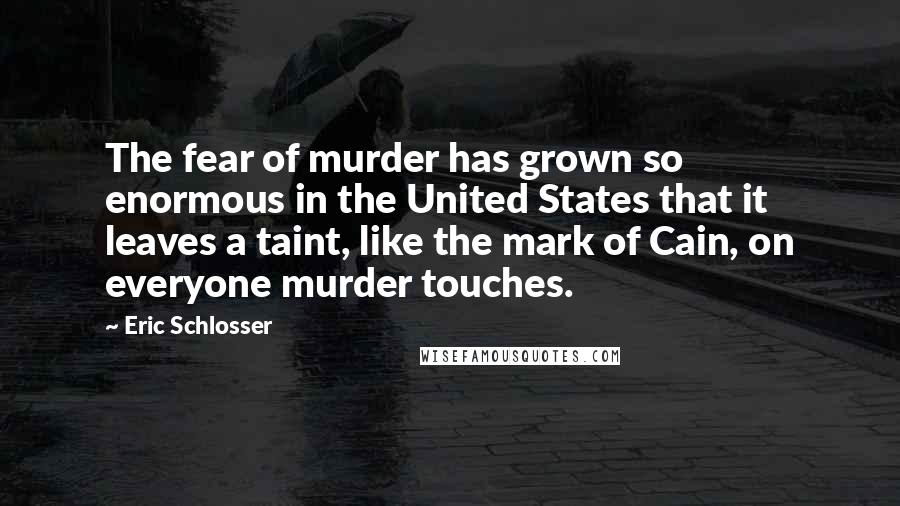 Eric Schlosser Quotes: The fear of murder has grown so enormous in the United States that it leaves a taint, like the mark of Cain, on everyone murder touches.