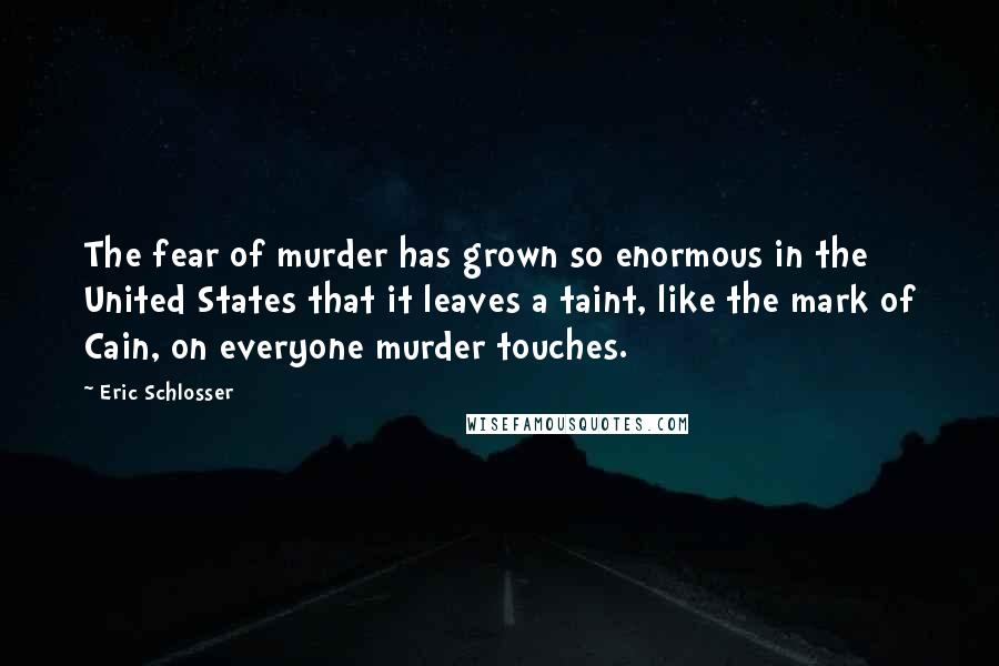 Eric Schlosser Quotes: The fear of murder has grown so enormous in the United States that it leaves a taint, like the mark of Cain, on everyone murder touches.