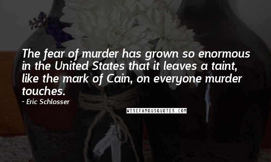 Eric Schlosser Quotes: The fear of murder has grown so enormous in the United States that it leaves a taint, like the mark of Cain, on everyone murder touches.