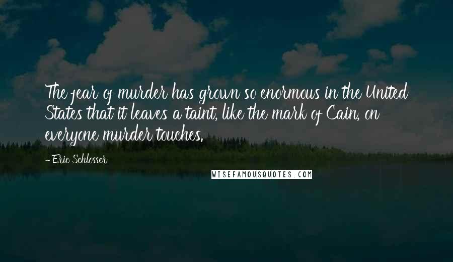 Eric Schlosser Quotes: The fear of murder has grown so enormous in the United States that it leaves a taint, like the mark of Cain, on everyone murder touches.