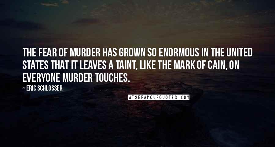 Eric Schlosser Quotes: The fear of murder has grown so enormous in the United States that it leaves a taint, like the mark of Cain, on everyone murder touches.