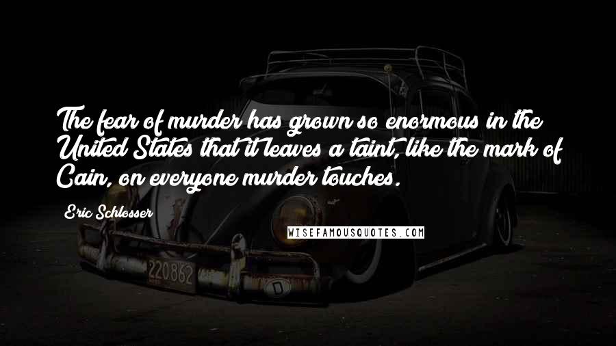 Eric Schlosser Quotes: The fear of murder has grown so enormous in the United States that it leaves a taint, like the mark of Cain, on everyone murder touches.