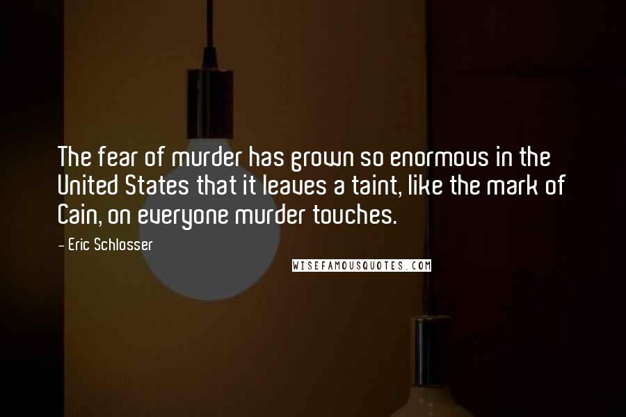 Eric Schlosser Quotes: The fear of murder has grown so enormous in the United States that it leaves a taint, like the mark of Cain, on everyone murder touches.