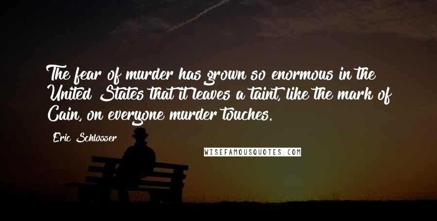 Eric Schlosser Quotes: The fear of murder has grown so enormous in the United States that it leaves a taint, like the mark of Cain, on everyone murder touches.