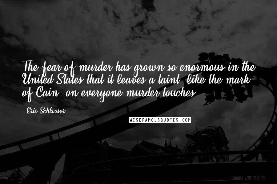 Eric Schlosser Quotes: The fear of murder has grown so enormous in the United States that it leaves a taint, like the mark of Cain, on everyone murder touches.