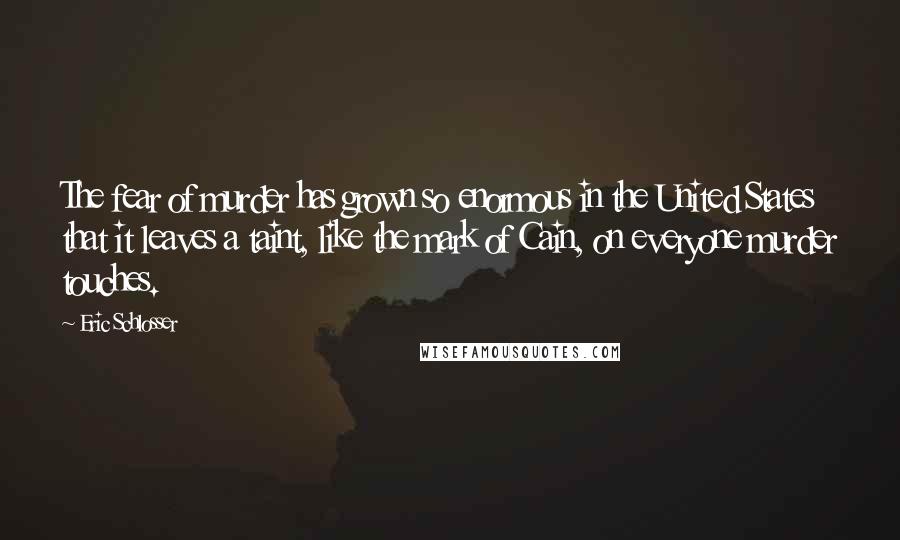 Eric Schlosser Quotes: The fear of murder has grown so enormous in the United States that it leaves a taint, like the mark of Cain, on everyone murder touches.