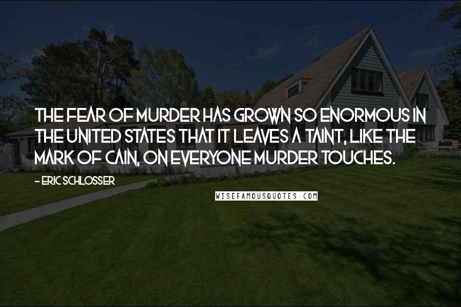 Eric Schlosser Quotes: The fear of murder has grown so enormous in the United States that it leaves a taint, like the mark of Cain, on everyone murder touches.